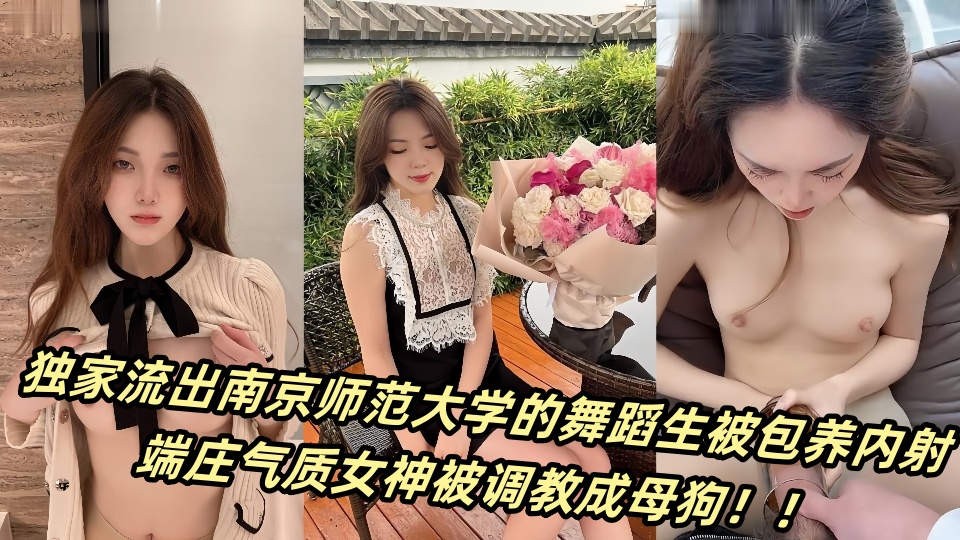 独家流出南京师范大学的舞蹈生被包养内射，端庄气质女神被调教成母狗！！